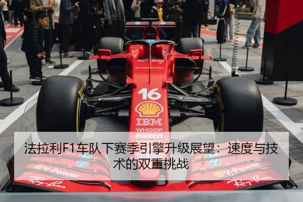 法拉利F1车队下赛季引擎升级展望：速度与技术的双重挑战